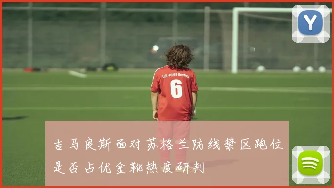 吉马良斯面对苏格兰防线禁区跑位是否占优金靴热度研判