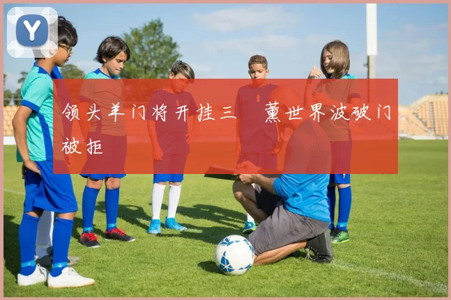 领头羊门将开挂三笘薰世界波破门被拒
