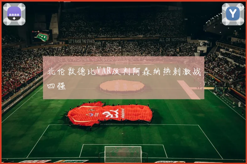 北伦敦德比VAR改判阿森纳热刺激战四强