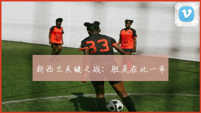 新西兰关键之战：胜负在此一举