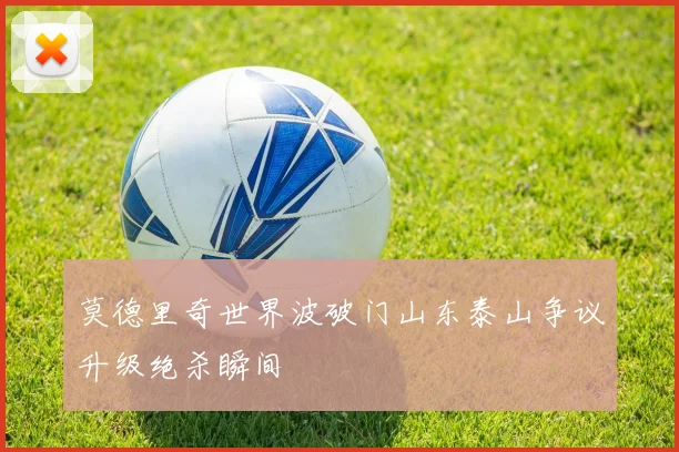 莫德里奇世界波破门山东泰山争议升级绝杀瞬间