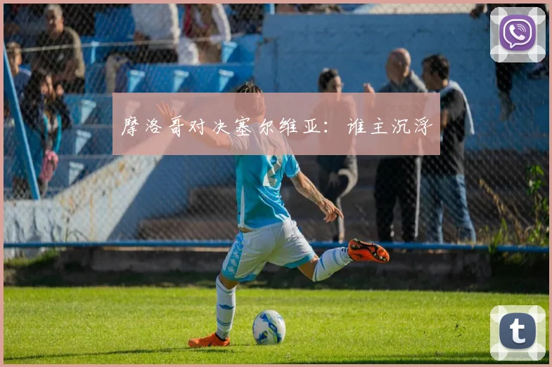 摩洛哥对决塞尔维亚：谁主沉浮