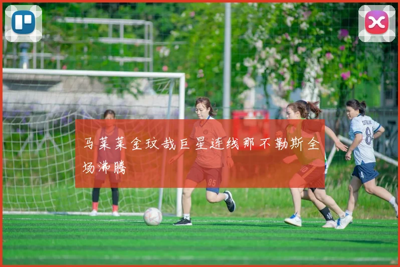 马莱莱金玟哉巨星连线那不勒斯全场沸腾