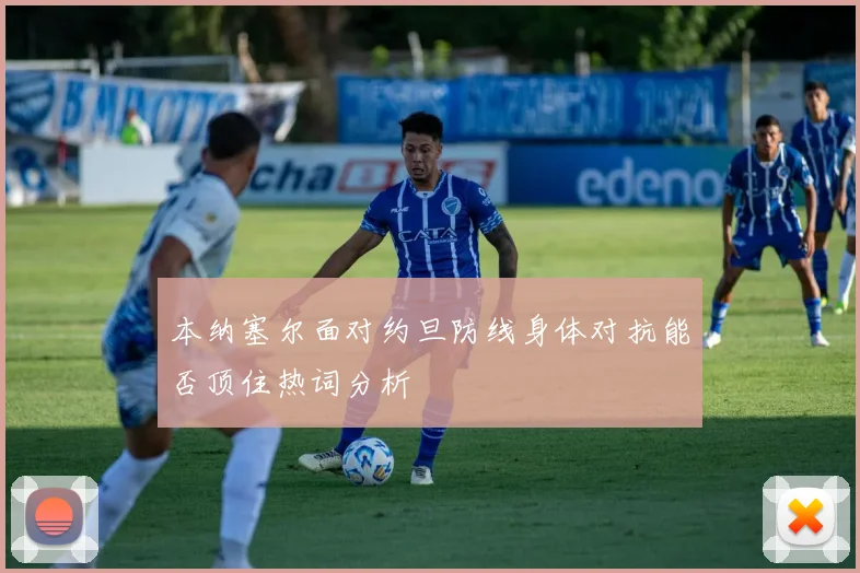 本纳塞尔面对约旦防线身体对抗能否顶住热词分析