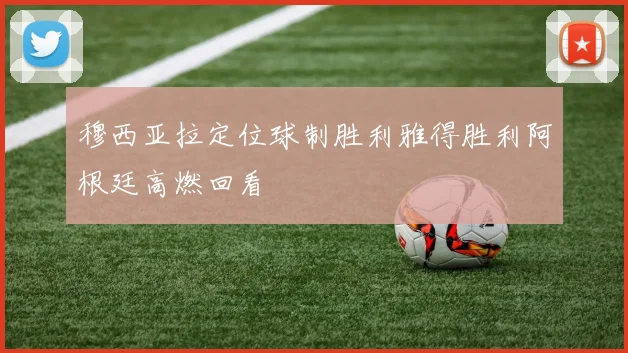 穆西亚拉定位球制胜利雅得胜利阿根廷高燃回看