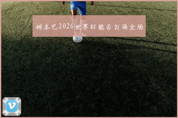 姆本巴2026世界杯能否打满全场