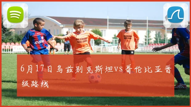 6月17日乌兹别克斯坦vs哥伦比亚晋级路线