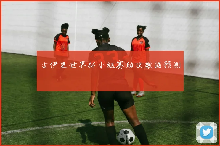 古伊里世界杯小组赛助攻数据预测