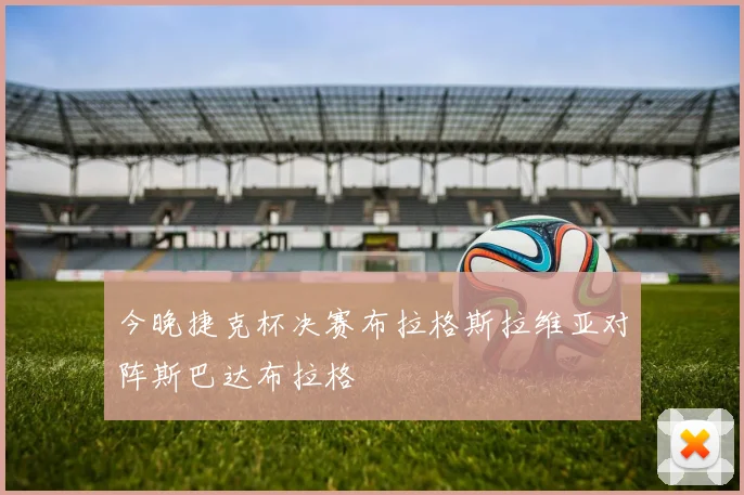 今晚捷克杯决赛布拉格斯拉维亚对阵斯巴达布拉格