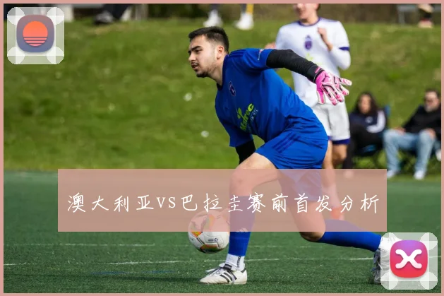 澳大利亚vs巴拉圭赛前首发分析