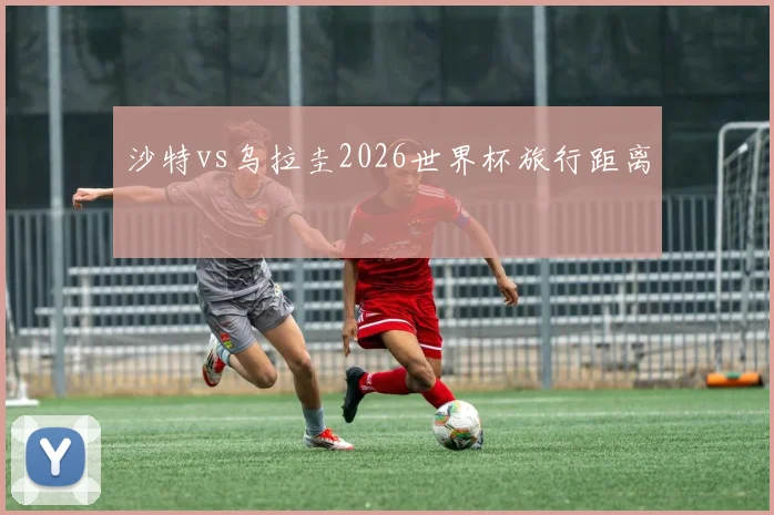 沙特vs乌拉圭2026世界杯旅行距离