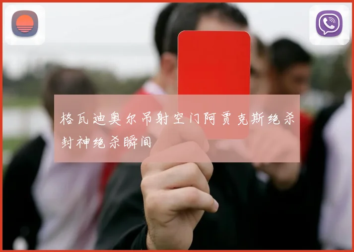 格瓦迪奥尔吊射空门阿贾克斯绝杀封神绝杀瞬间