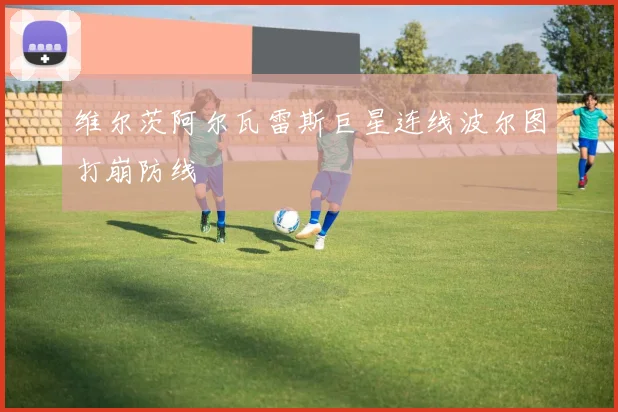 维尔茨阿尔瓦雷斯巨星连线波尔图打崩防线