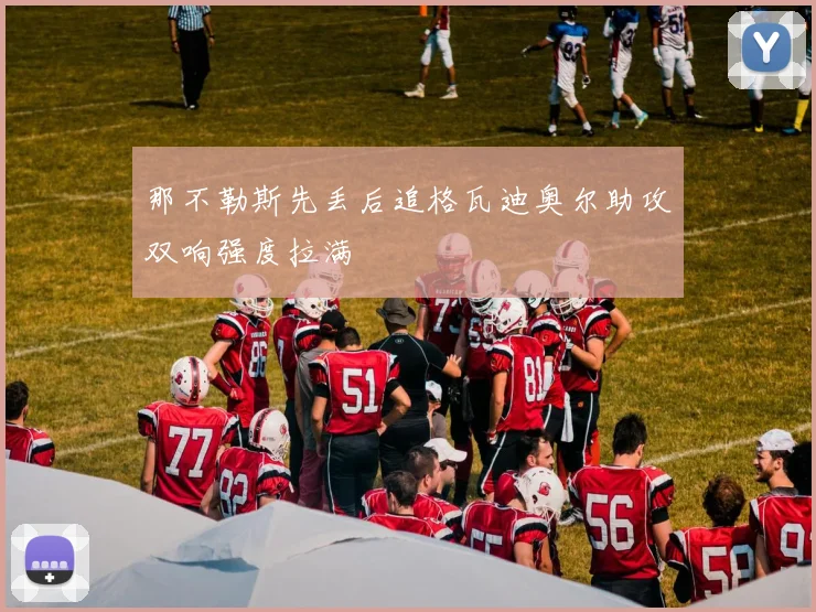 那不勒斯先丢后追格瓦迪奥尔助攻双响强度拉满
