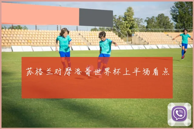 苏格兰对摩洛哥世界杯上半场看点
