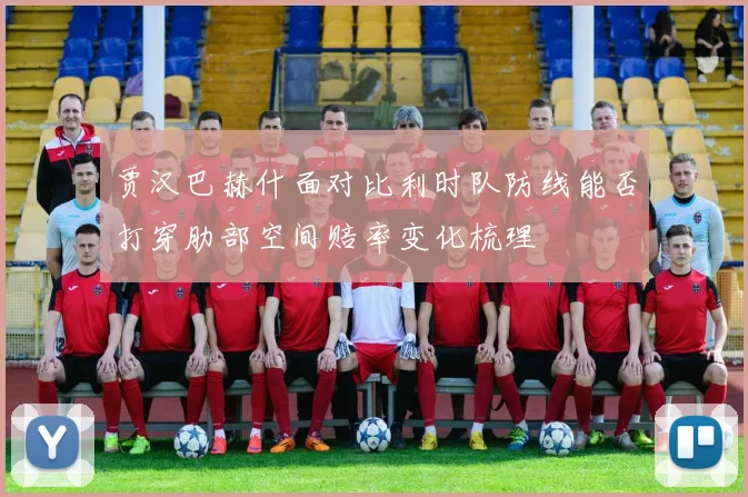 贾汉巴赫什面对比利时队防线能否打穿肋部空间赔率变化梳理