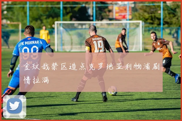 金玟哉禁区造点克罗地亚利物浦剧情拉满
