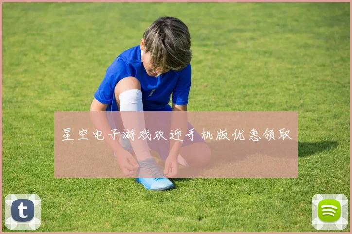 星空电子游戏欢迎手机版优惠领取