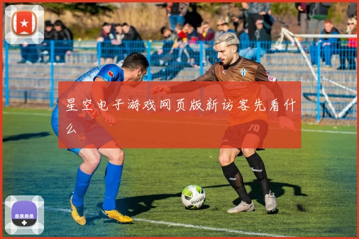 星空电子游戏网页版新访客先看什么