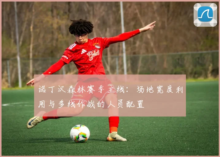 诺丁汉森林赛季主线：场地宽度利用与多线作战的人员配置