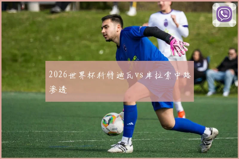 2026世界杯科特迪瓦vs库拉索中路渗透