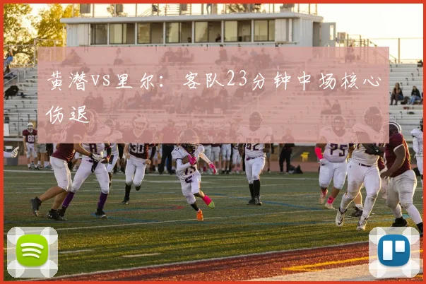 黄潜vs里尔：客队23分钟中场核心伤退