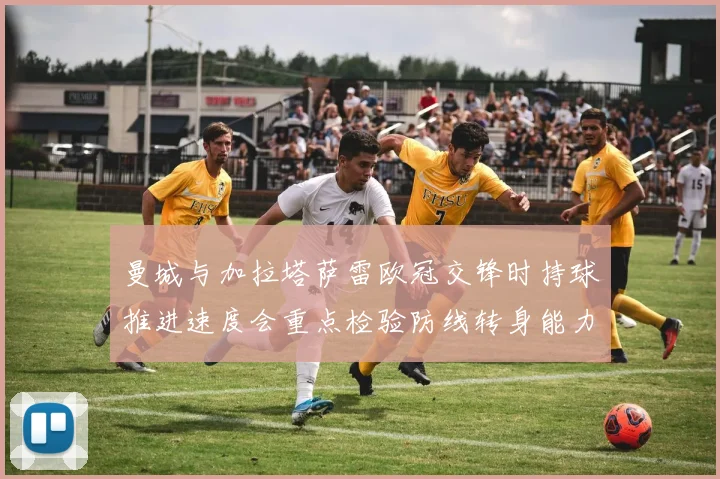 曼城与加拉塔萨雷欧冠交锋时持球推进速度会重点检验防线转身能力