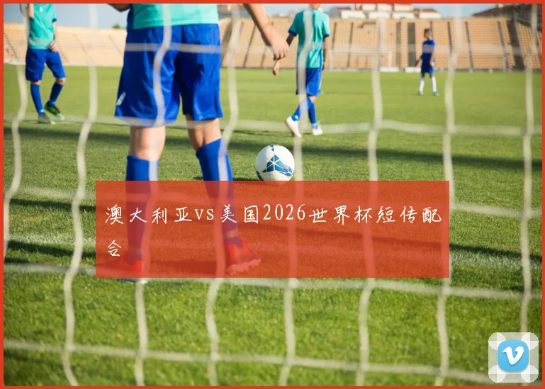 澳大利亚vs美国2026世界杯短传配合
