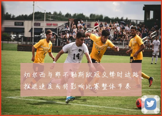 切尔西与那不勒斯欧冠交锋时边路推进速度或将影响比赛整体节奏
