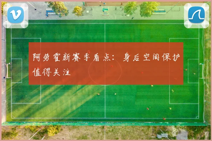 阿劳霍新赛季看点：身后空间保护值得关注