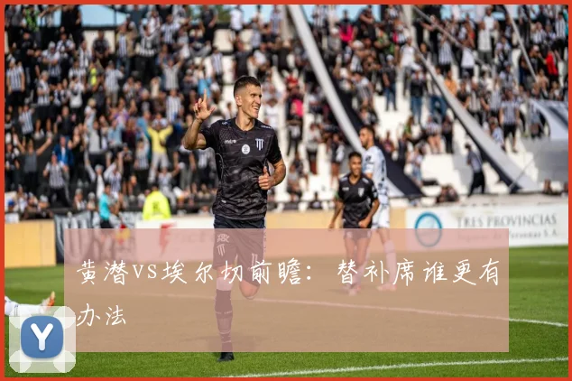 黄潜vs埃尔切前瞻：替补席谁更有办法
