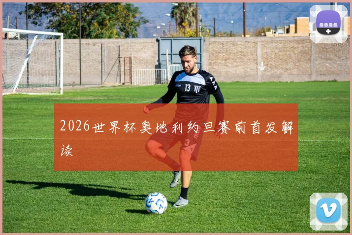 2026世界杯奥地利约旦赛前首发解读