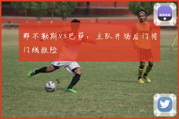 那不勒斯vs巴萨,主队开场后门将门线救险