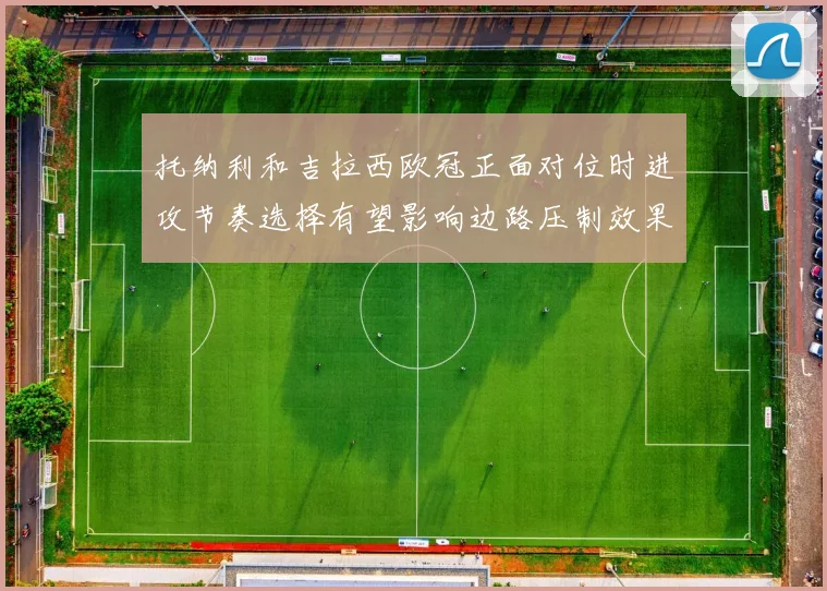 托纳利和吉拉西欧冠正面对位时进攻节奏选择有望影响边路压制效果