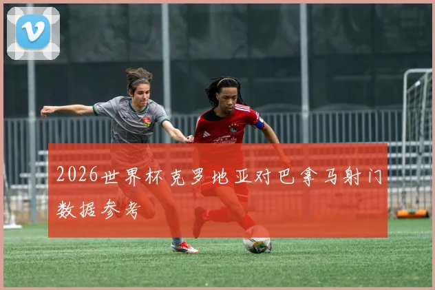 2026世界杯克罗地亚对巴拿马射门数据参考