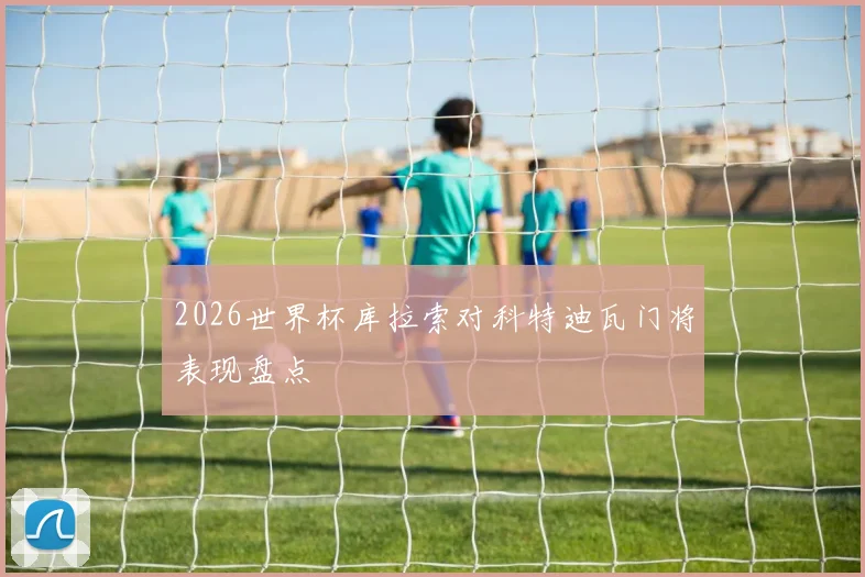2026世界杯库拉索对科特迪瓦门将表现盘点