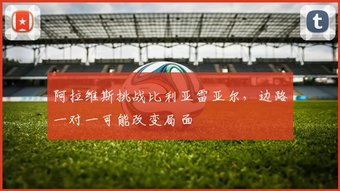 阿拉维斯挑战比利亚雷亚尔,边路一对一可能改变局面