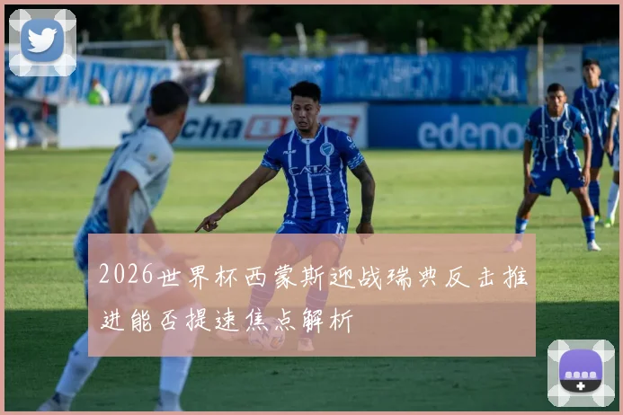 2026世界杯西蒙斯迎战瑞典反击推进能否提速焦点解析