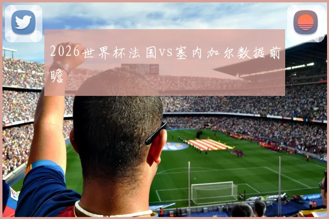 2026世界杯法国vs塞内加尔数据前瞻