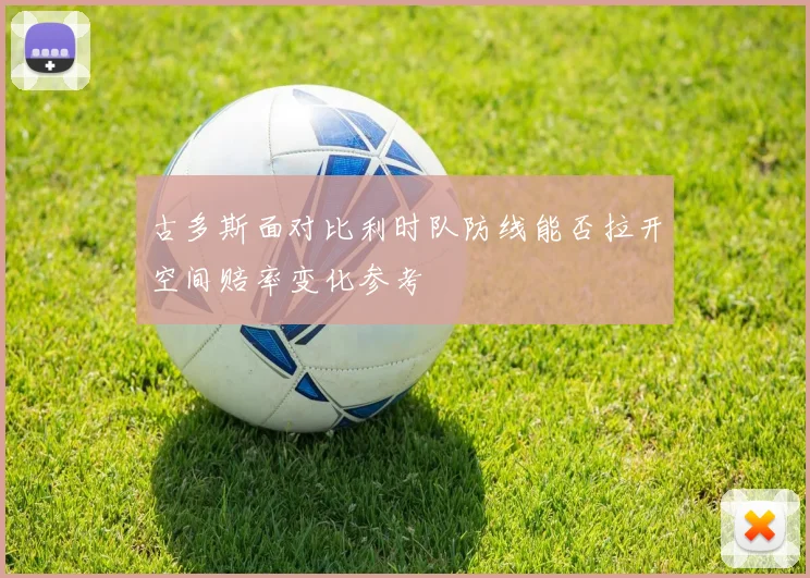 古多斯面对比利时队防线能否拉开空间赔率变化参考