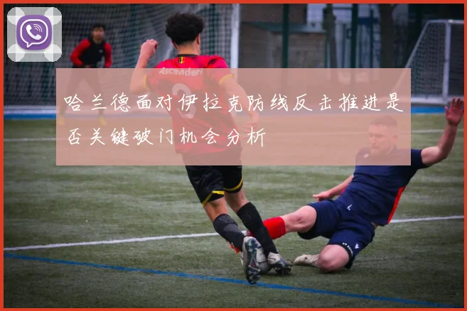 哈兰德面对伊拉克防线反击推进是否关键破门机会分析