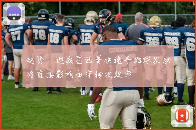 赵贤祐迎战墨西哥快速手抛球发动将直接影响由守转攻效率
