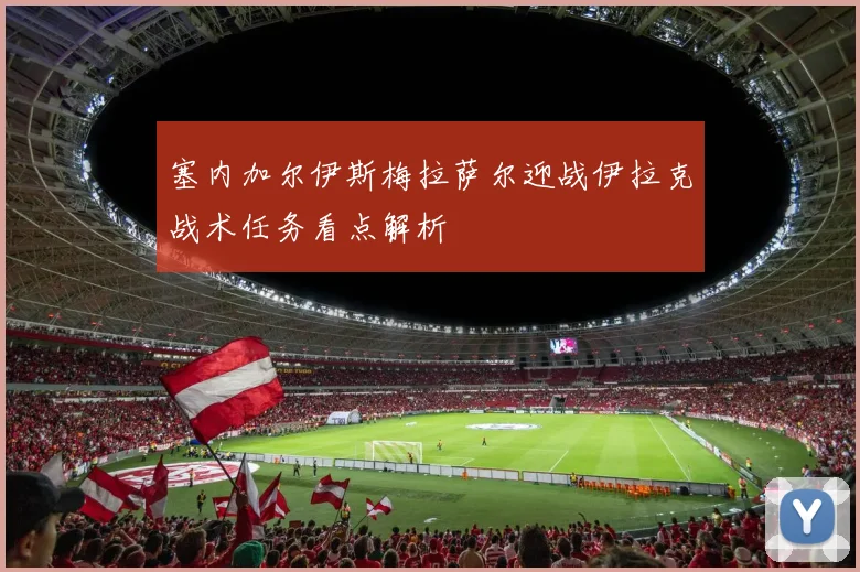 塞内加尔伊斯梅拉萨尔迎战伊拉克战术任务看点解析
