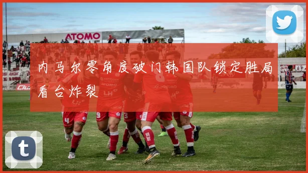内马尔零角度破门韩国队锁定胜局看台炸裂