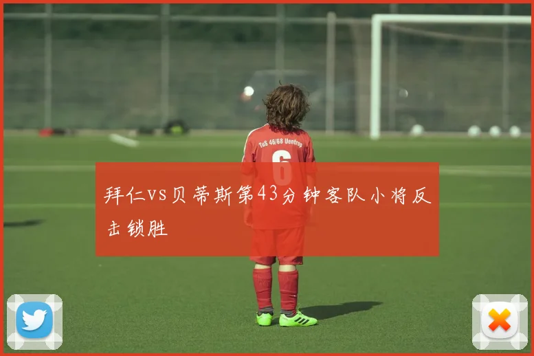 拜仁vs贝蒂斯第43分钟客队小将反击锁胜