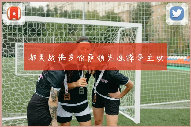 都灵战佛罗伦萨领先选择争主动