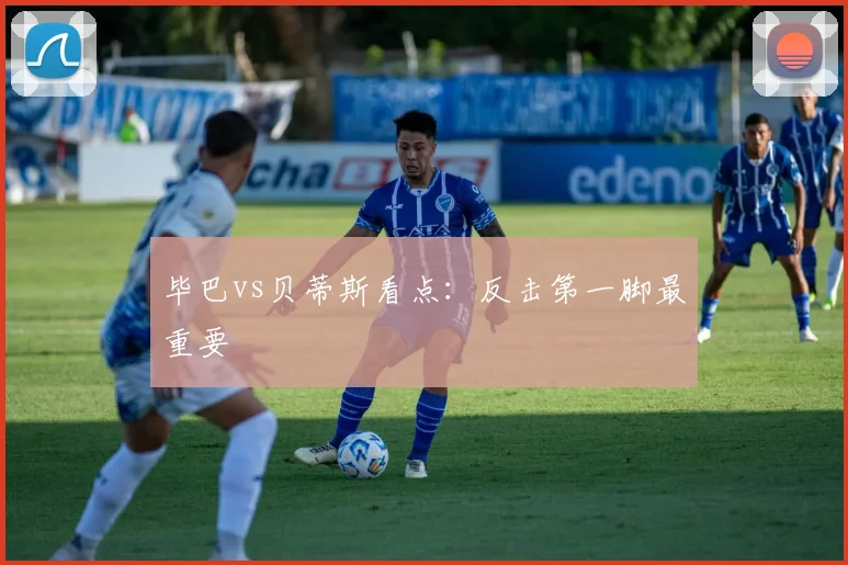 毕巴vs贝蒂斯看点：反击第一脚最重要