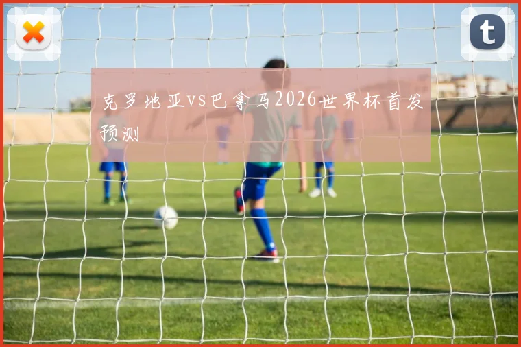 克罗地亚vs巴拿马2026世界杯首发预测